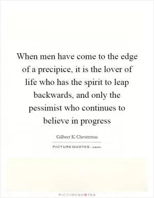 When men have come to the edge of a precipice, it is the lover of life who has the spirit to leap backwards, and only the pessimist who continues to believe in progress Picture Quote #1