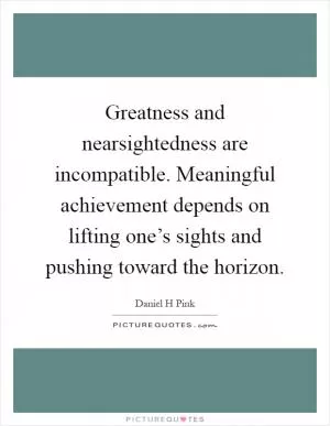 Greatness and nearsightedness are incompatible. Meaningful achievement depends on lifting one’s sights and pushing toward the horizon Picture Quote #1