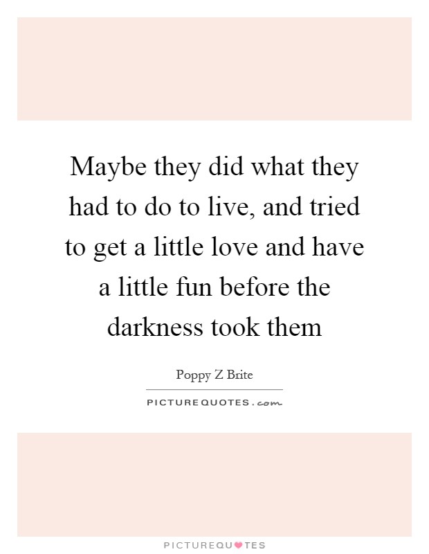 Maybe they did what they had to do to live, and tried to get a little love and have a little fun before the darkness took them Picture Quote #1