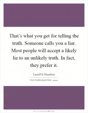 That’s what you get for telling the truth. Someone calls you a liar. Most people will accept a likely lie to an unlikely truth. In fact, they prefer it Picture Quote #1