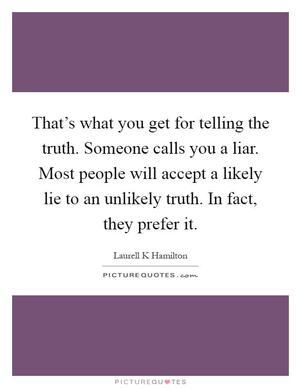 That's what you get for telling the truth. Someone calls you a liar. Most people will accept a likely lie to an unlikely truth. In fact, they prefer it Picture Quote #1