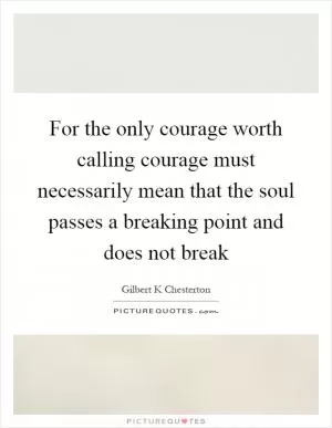 For the only courage worth calling courage must necessarily mean that the soul passes a breaking point and does not break Picture Quote #1