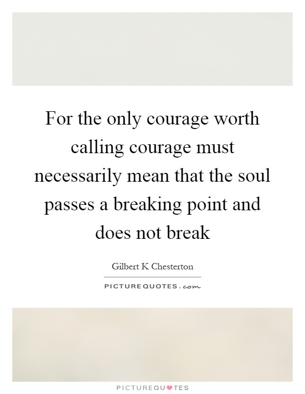 For the only courage worth calling courage must necessarily mean that the soul passes a breaking point and does not break Picture Quote #1