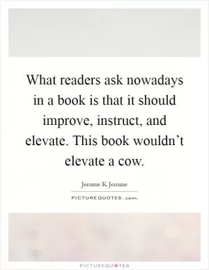 What readers ask nowadays in a book is that it should improve, instruct, and elevate. This book wouldn’t elevate a cow Picture Quote #1