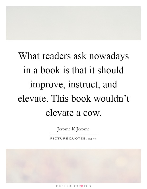 What readers ask nowadays in a book is that it should improve, instruct, and elevate. This book wouldn't elevate a cow Picture Quote #1