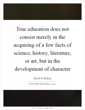 True education does not consist merely in the acquiring of a few facts of science, history, literature, or art, but in the development of character Picture Quote #1