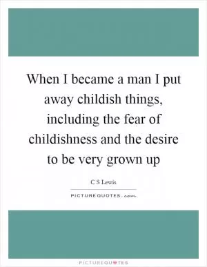 When I became a man I put away childish things, including the fear of childishness and the desire to be very grown up Picture Quote #1