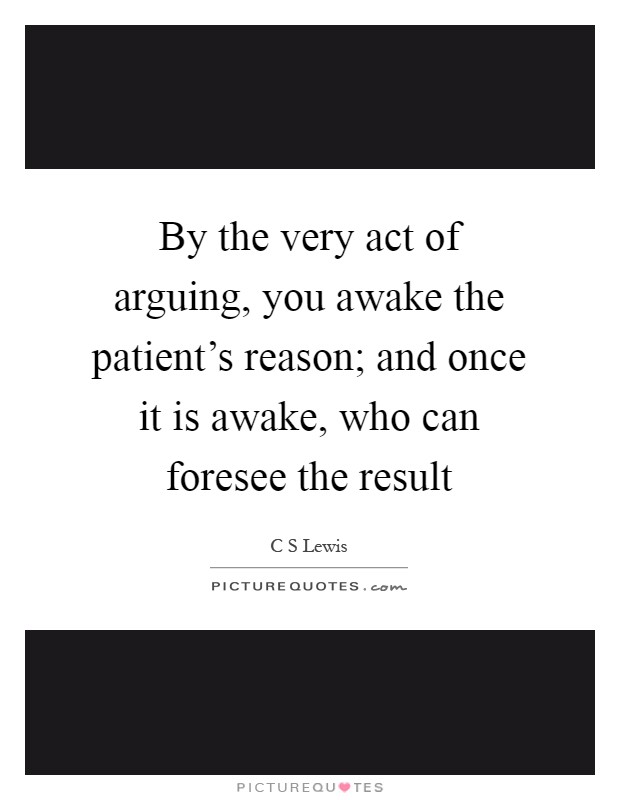 By the very act of arguing, you awake the patient's reason; and once it is awake, who can foresee the result Picture Quote #1