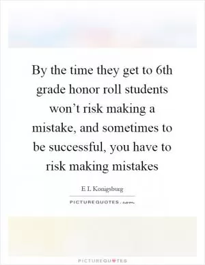By the time they get to 6th grade honor roll students won’t risk making a mistake, and sometimes to be successful, you have to risk making mistakes Picture Quote #1