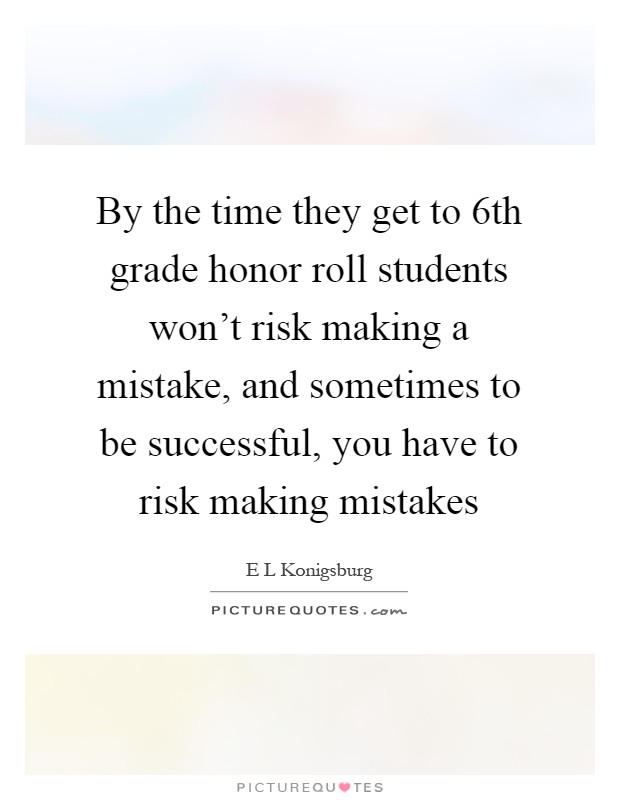By the time they get to 6th grade honor roll students won't risk making a mistake, and sometimes to be successful, you have to risk making mistakes Picture Quote #1
