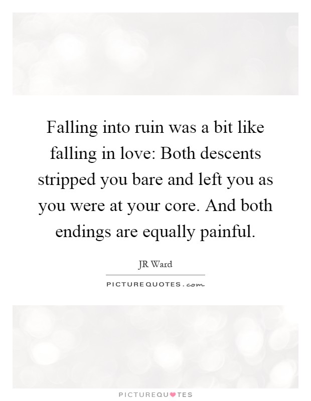 Falling into ruin was a bit like falling in love: Both descents stripped you bare and left you as you were at your core. And both endings are equally painful Picture Quote #1