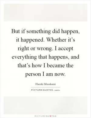 But if something did happen, it happened. Whether it’s right or wrong. I accept everything that happens, and that’s how I became the person I am now Picture Quote #1