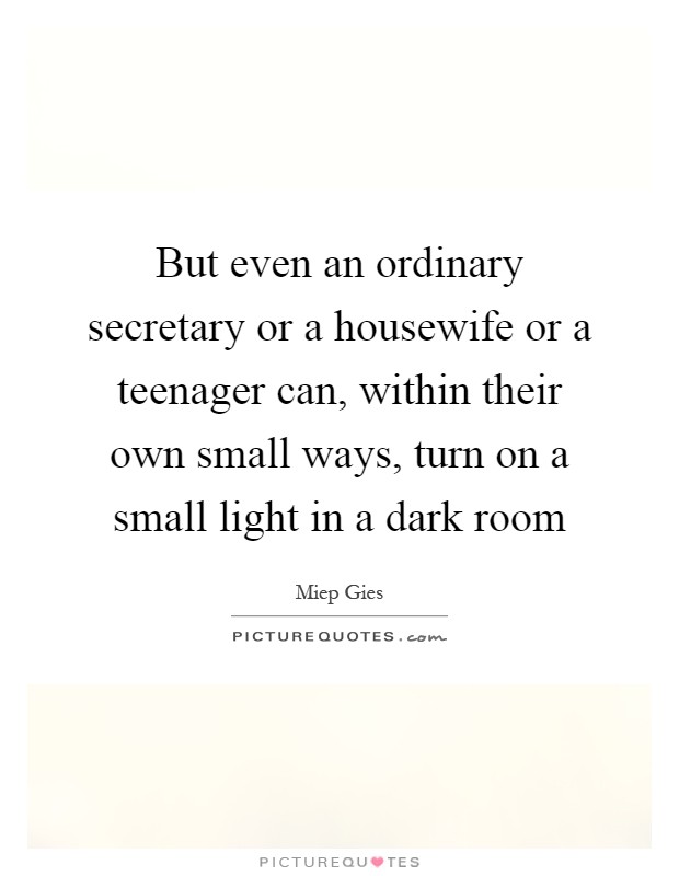 But even an ordinary secretary or a housewife or a teenager can, within their own small ways, turn on a small light in a dark room Picture Quote #1