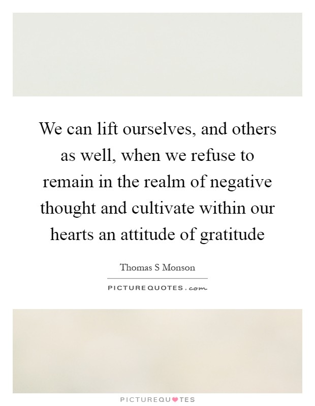We can lift ourselves, and others as well, when we refuse to remain in the realm of negative thought and cultivate within our hearts an attitude of gratitude Picture Quote #1