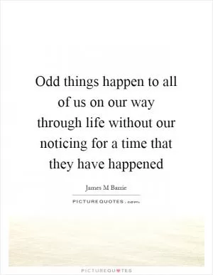Odd things happen to all of us on our way through life without our noticing for a time that they have happened Picture Quote #1