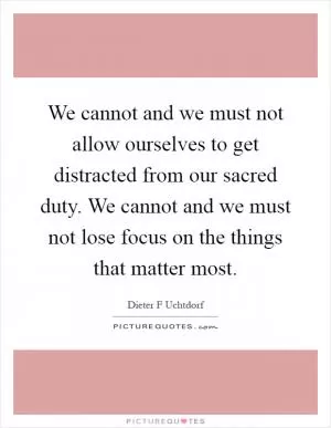 We cannot and we must not allow ourselves to get distracted from our sacred duty. We cannot and we must not lose focus on the things that matter most Picture Quote #1
