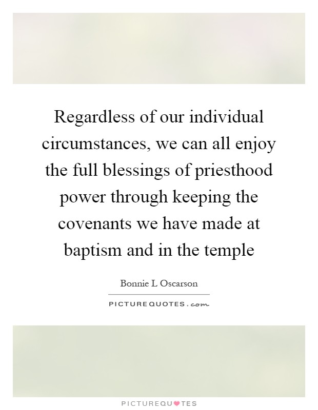 Regardless of our individual circumstances, we can all enjoy the full blessings of priesthood power through keeping the covenants we have made at baptism and in the temple Picture Quote #1