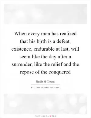 When every man has realized that his birth is a defeat, existence, endurable at last, will seem like the day after a surrender, like the relief and the repose of the conquered Picture Quote #1