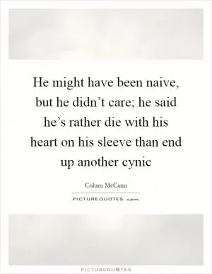 He might have been naive, but he didn’t care; he said he’s rather die with his heart on his sleeve than end up another cynic Picture Quote #1