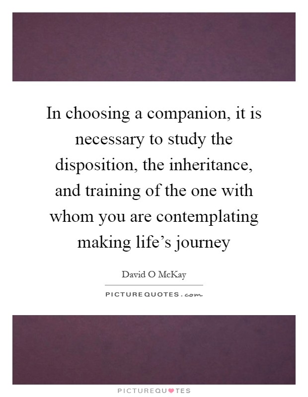 In choosing a companion, it is necessary to study the disposition, the inheritance, and training of the one with whom you are contemplating making life's journey Picture Quote #1