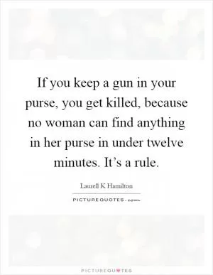 If you keep a gun in your purse, you get killed, because no woman can find anything in her purse in under twelve minutes. It’s a rule Picture Quote #1