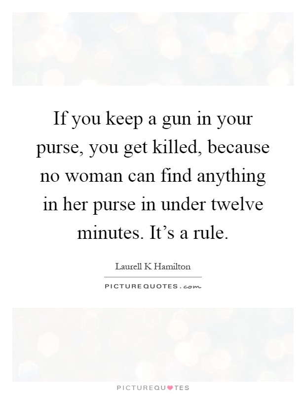 If you keep a gun in your purse, you get killed, because no woman can find anything in her purse in under twelve minutes. It's a rule Picture Quote #1