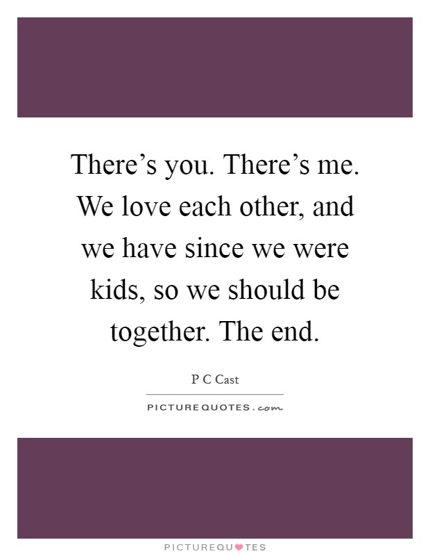 There's you. There's me. We love each other, and we have since we were kids, so we should be together. The end Picture Quote #1