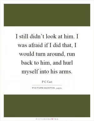 I still didn’t look at him. I was afraid if I did that, I would turn around, run back to him, and hurl myself into his arms Picture Quote #1