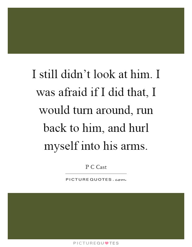 I still didn't look at him. I was afraid if I did that, I would turn around, run back to him, and hurl myself into his arms Picture Quote #1