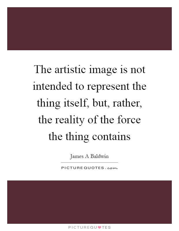 The artistic image is not intended to represent the thing itself, but, rather, the reality of the force the thing contains Picture Quote #1