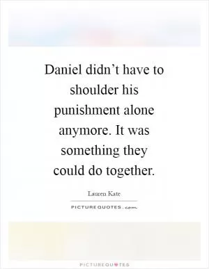 Daniel didn’t have to shoulder his punishment alone anymore. It was something they could do together Picture Quote #1