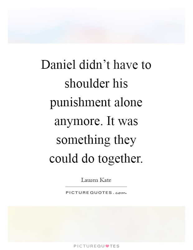 Daniel didn't have to shoulder his punishment alone anymore. It was something they could do together Picture Quote #1