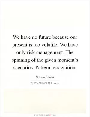 We have no future because our present is too volatile. We have only risk management. The spinning of the given moment’s scenarios. Pattern recognition Picture Quote #1