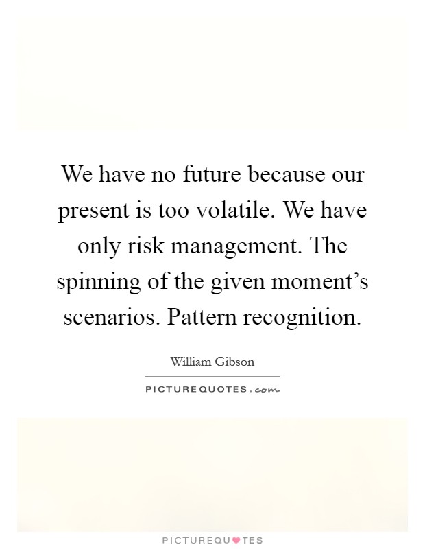 We have no future because our present is too volatile. We have only risk management. The spinning of the given moment's scenarios. Pattern recognition Picture Quote #1