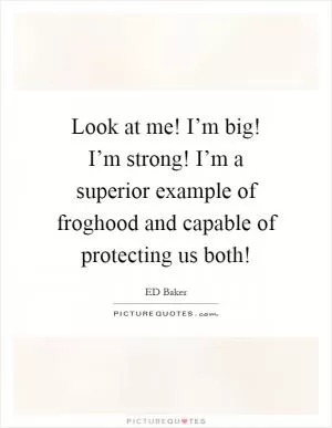 Look at me! I’m big! I’m strong! I’m a superior example of froghood and capable of protecting us both! Picture Quote #1