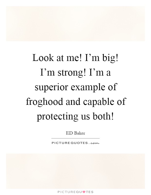 Look at me! I'm big! I'm strong! I'm a superior example of froghood and capable of protecting us both! Picture Quote #1