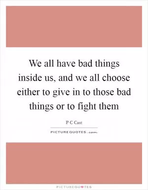 We all have bad things inside us, and we all choose either to give in to those bad things or to fight them Picture Quote #1