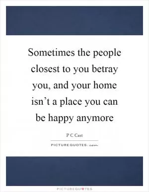 Sometimes the people closest to you betray you, and your home isn’t a place you can be happy anymore Picture Quote #1
