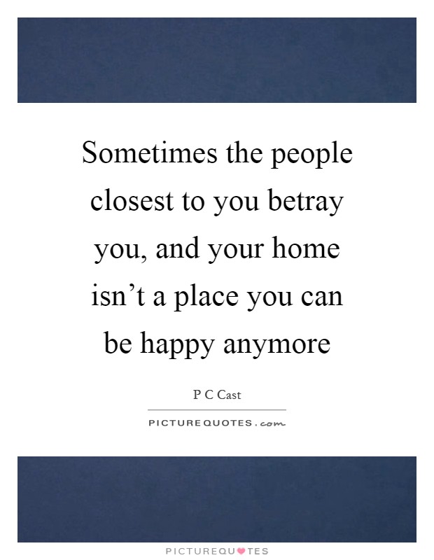 Sometimes the people closest to you betray you, and your home isn't a place you can be happy anymore Picture Quote #1