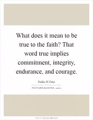What does it mean to be true to the faith? That word true implies commitment, integrity, endurance, and courage Picture Quote #1
