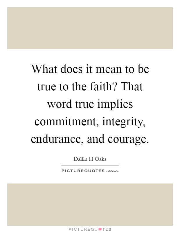 What does it mean to be true to the faith? That word true implies commitment, integrity, endurance, and courage Picture Quote #1