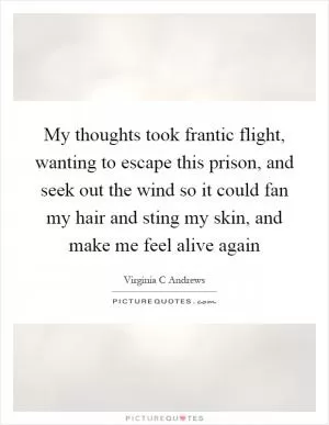 My thoughts took frantic flight, wanting to escape this prison, and seek out the wind so it could fan my hair and sting my skin, and make me feel alive again Picture Quote #1