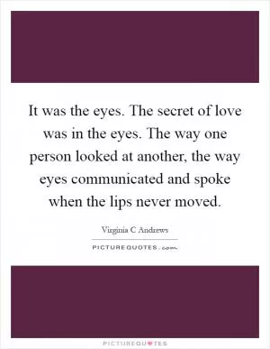 It was the eyes. The secret of love was in the eyes. The way one person looked at another, the way eyes communicated and spoke when the lips never moved Picture Quote #1