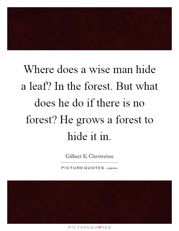 Where does a wise man hide a leaf? In the forest. But what does he do if there is no forest? He grows a forest to hide it in Picture Quote #1
