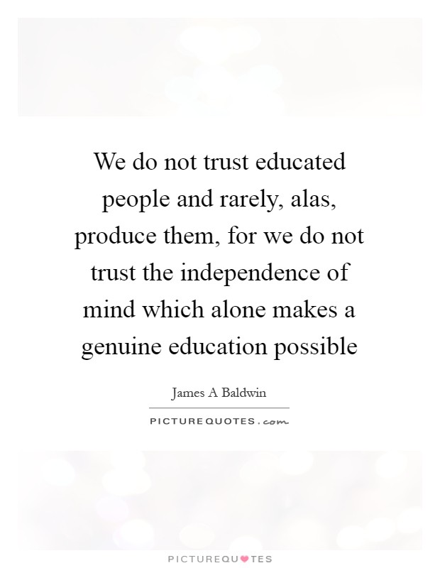 We do not trust educated people and rarely, alas, produce them, for we do not trust the independence of mind which alone makes a genuine education possible Picture Quote #1