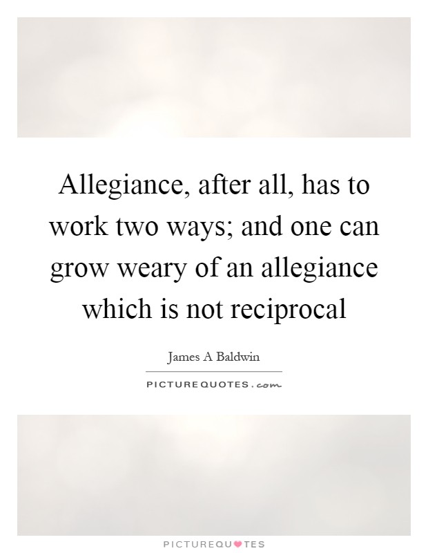 Allegiance, after all, has to work two ways; and one can grow weary of an allegiance which is not reciprocal Picture Quote #1