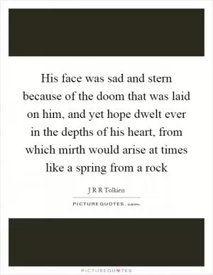 His face was sad and stern because of the doom that was laid on him, and yet hope dwelt ever in the depths of his heart, from which mirth would arise at times like a spring from a rock Picture Quote #1
