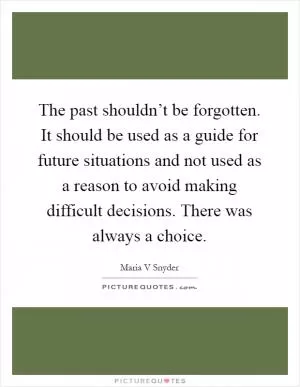 The past shouldn’t be forgotten. It should be used as a guide for future situations and not used as a reason to avoid making difficult decisions. There was always a choice Picture Quote #1