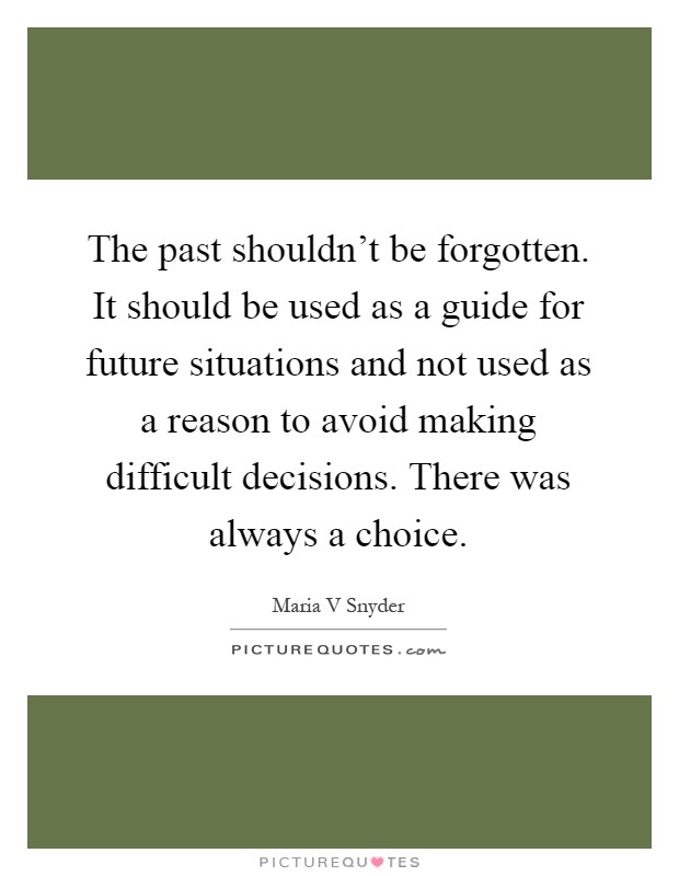The past shouldn't be forgotten. It should be used as a guide for future situations and not used as a reason to avoid making difficult decisions. There was always a choice Picture Quote #1