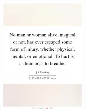 No man or woman alive, magical or not, has ever escaped some form of injury, whether physical, mental, or emotional. To hurt is as human as to breathe Picture Quote #1